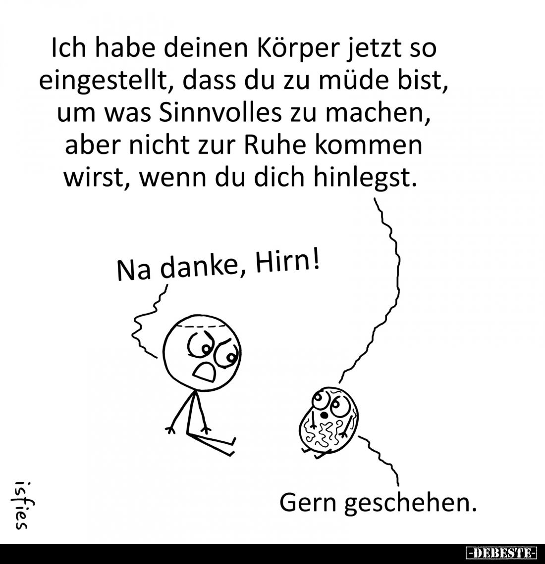 Ich habe deinen Körper jetzt so um was Sinnvolles zu machen,
eingestellt, dass du zu müde bist,
aber nicht zur Ruhe kommen
...