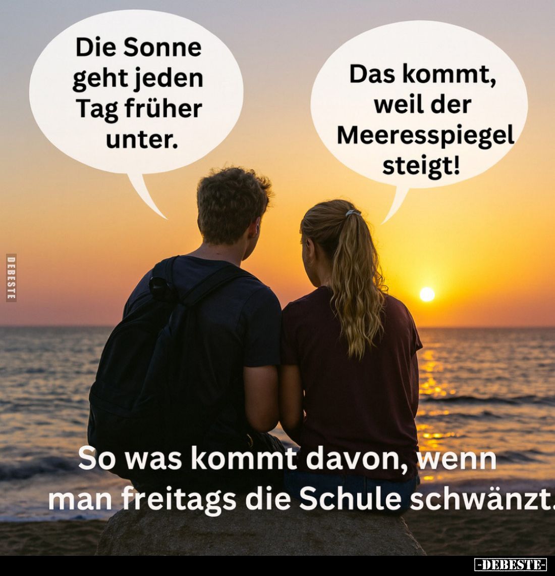 So was kommt davon, wenn man freitags die Schule schwänzt. - Die Sonne geht jeden Tag früher unter. -
Das kommt, weil der Me...