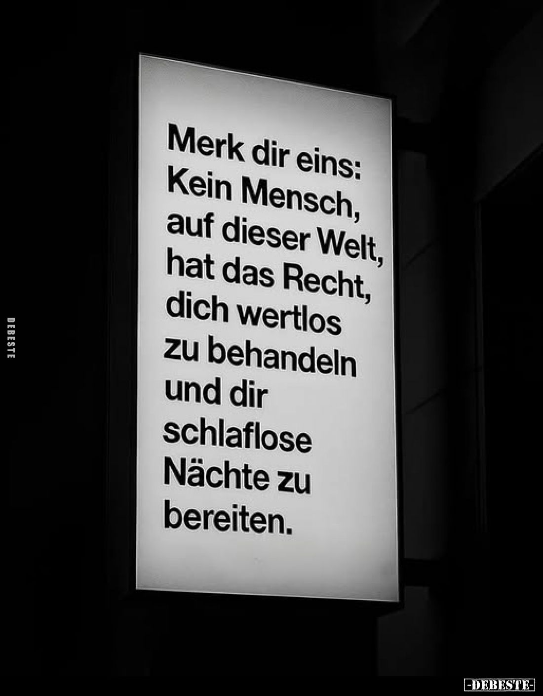 Merk dir eins: Kein Mensch, auf dieser Welt, hat das Recht, dich wertlos zu behandeln und dir schlaflose Nächte zu bereiten.