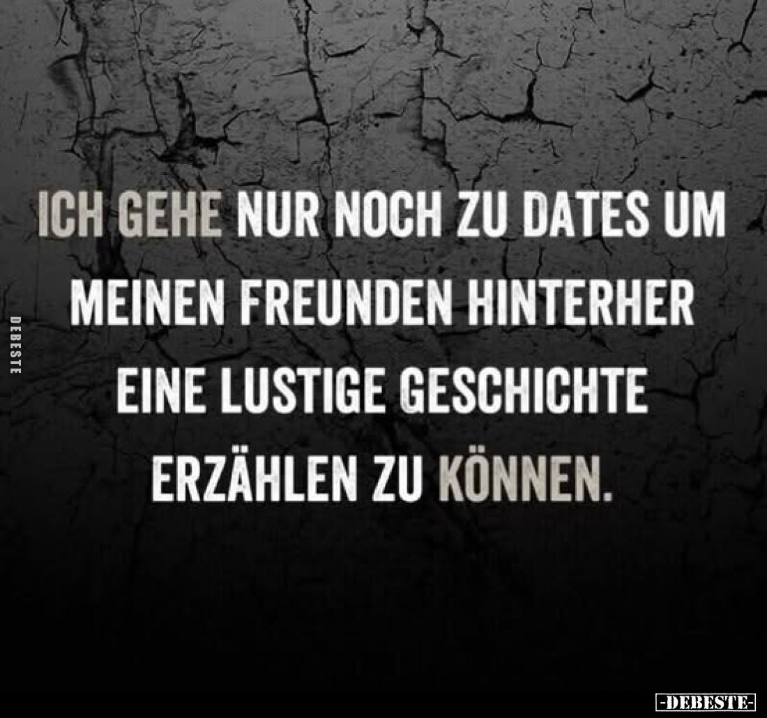 Ich gehe nur noch zu Dates um meinen Freunden hinterher eine lustige Geschichte erzählen zu können.