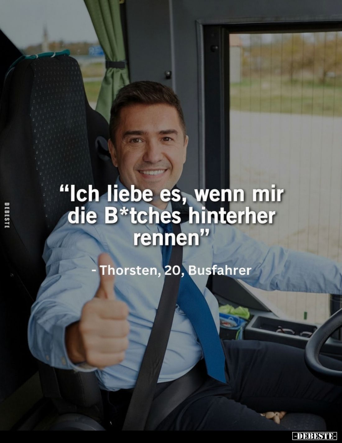 "Ich liebe es, wenn mir die B*tches hinterher rennen"
Thorsten, 20, Busfahrer