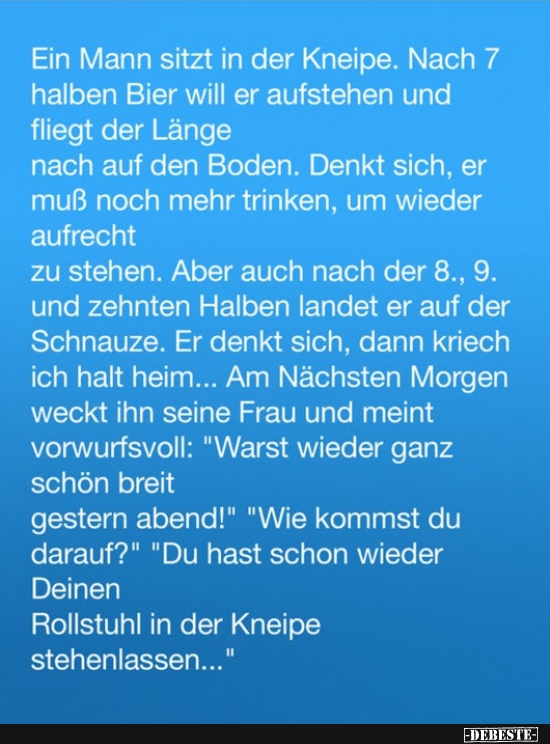 Ein Mann sitzt in der Kneipe. Nach 7 halben Bier will er aufstehen..