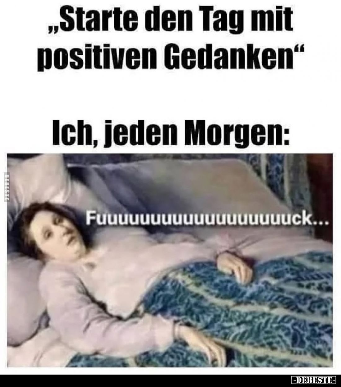 „Starte den Tag mit positiven Gedanken"
Ich, jeden Morgen: Fuuuuuuuuuuuuuuuuuuck...