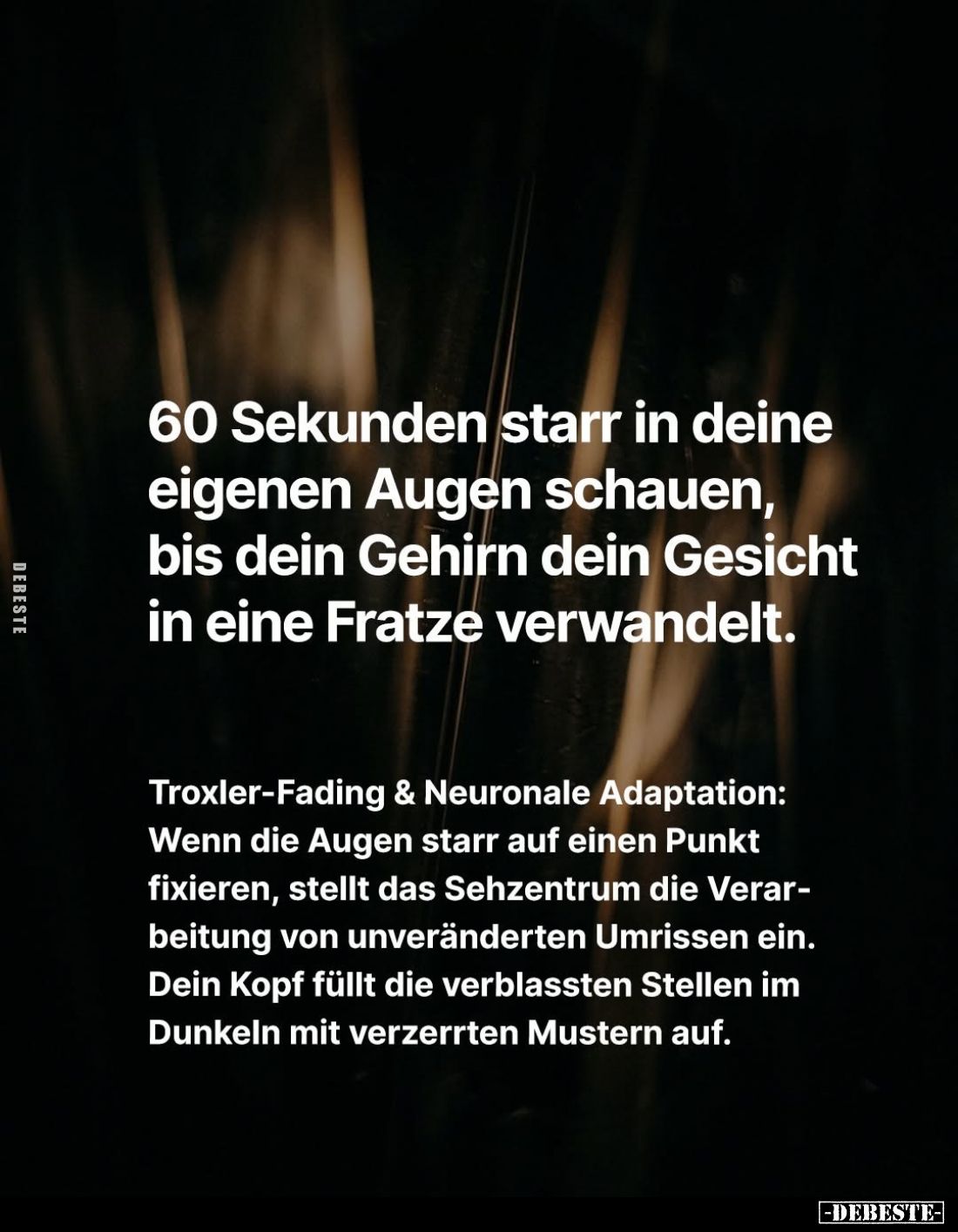 60 Sekunden starr in deine eigenen Augen schauen, bis dein Gehirn dein Gesicht in eine Fratze verwandelt.
Troxler-Fading &am...