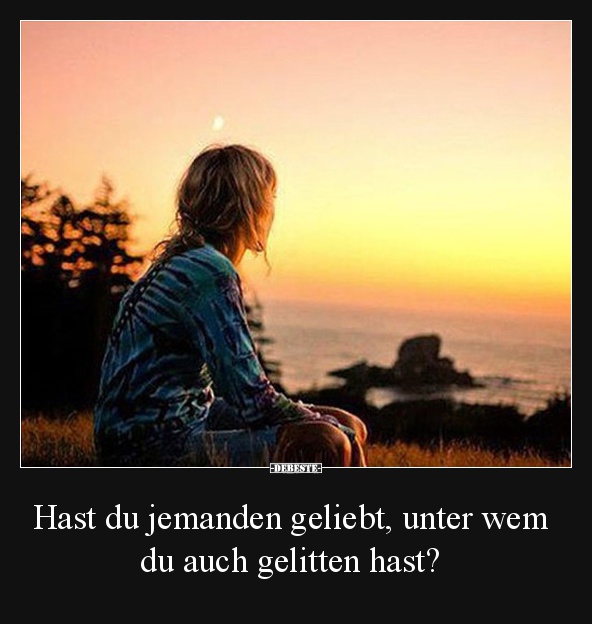 Hast du jemanden geliebt, unter wem du auch gelitten hast?
