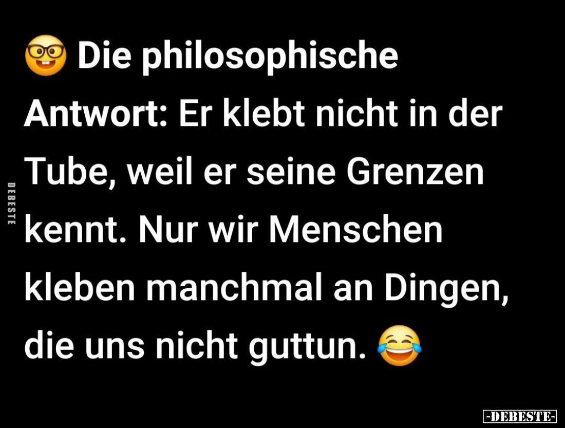Die philosophische
Antwort: Er klebt nicht in der Tube, weil er seine Grenzen kennt. Nur wir Menschen kleben manchmal an Din...