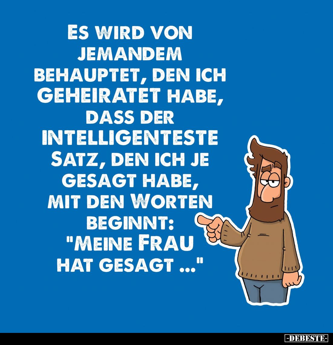 Es wird von jemandem behauptet, den ich geheiratet habe, dass der intelligenteste Satz, den ich je gesagt habe, mit den Worte...
