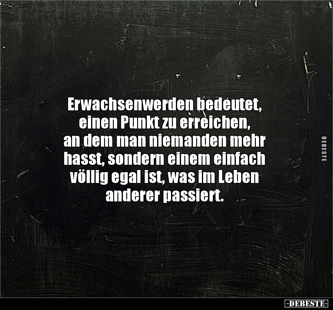 Erwachsenwerden bedeutet, 
einen Punkt zu erreichen, 
an dem man niemanden mehr 
hasst, sondern einem einfach 
völlig ega...