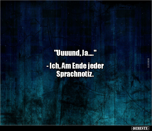 "Uuuund, Ja...."
- Ich, Am Ende jeder
Sprachnotiz.