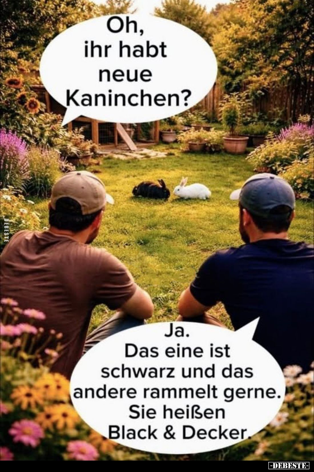 Oh, ihr habt neue Kaninchen?
-
Ja. Das eine ist schwarz und das andere rammelt gerne.
Sie heißen Black & Decker.