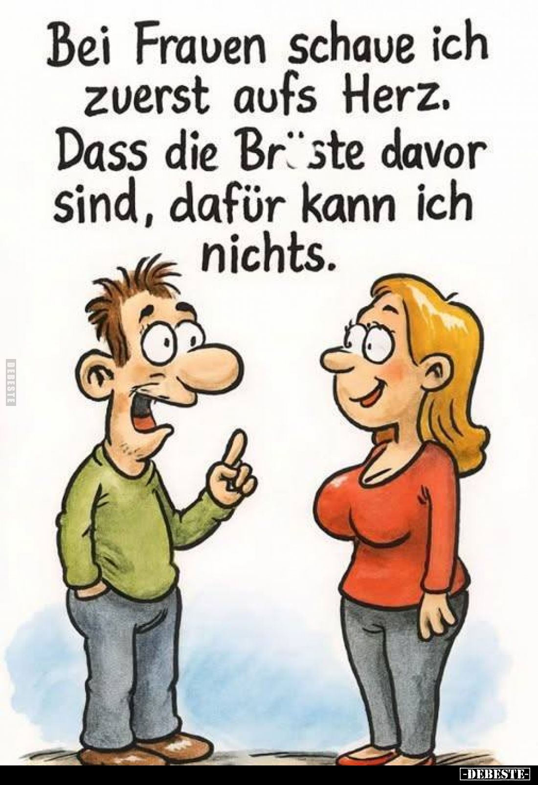 Bei Frauen schaue ich zuerst aufs Herz.
Dass die Brüste davor sind, dafür kann ich nichts.