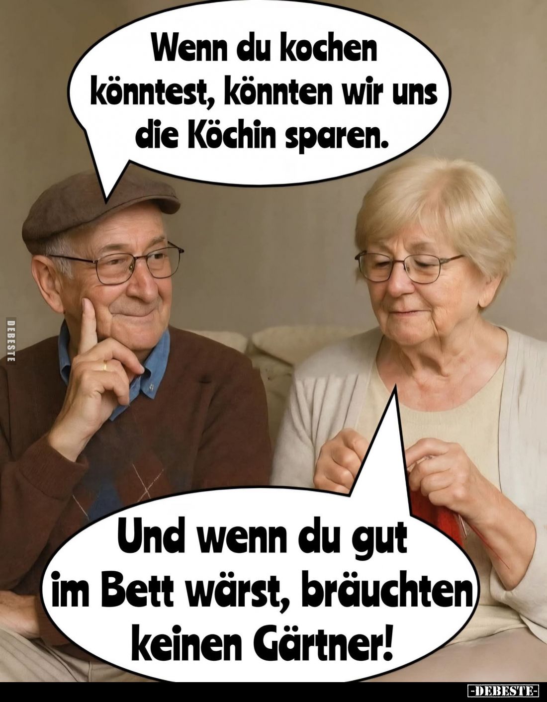 Wenn du kochen könntest, könnten wir uns die Köchin sparen. -
Und wenn du gut im Bett wärst, bräuchten keinen Gärtner!