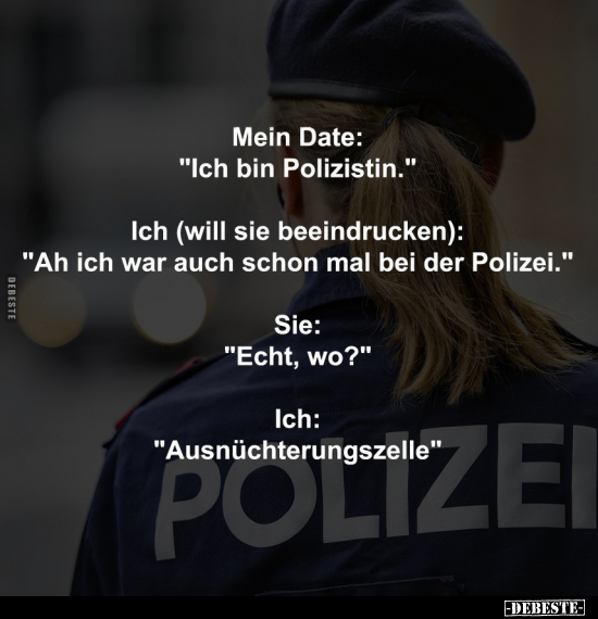 Mein Date: "Ich bin Polizistin." -
Ich (will sie beeindrucken): "Ah ich war auch schon mal bei der Polizei.&q...