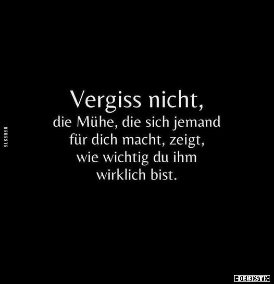 Vergiss nicht, die Mühe, die sich jemand für dich macht, zeigt, wie wichtig du ihm wirklich bist.