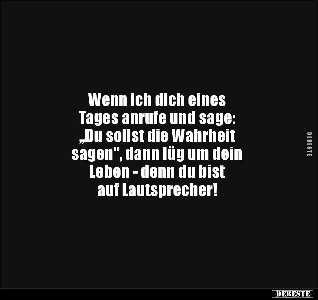 Wenn ich dich eines 
Tages anrufe und sage: 
„Du sollst die Wahrheit 
sagen", dann lüg um dein 
Leben - denn du bist...