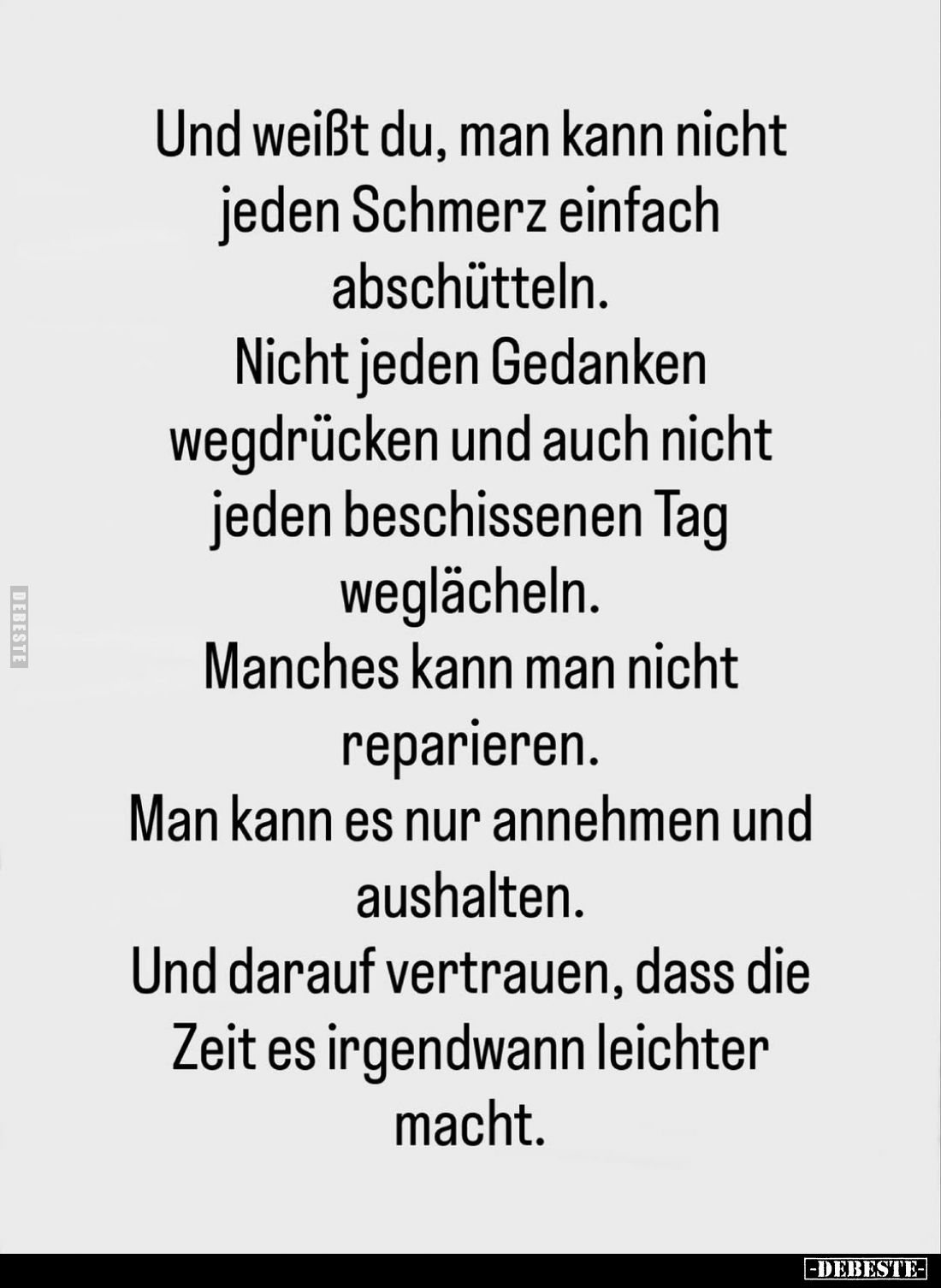Und weißt du, man kann nicht jeden Schmerz einfach abschütteln.
Nicht jeden Gedanken wegdrücken und auch nicht jeden beschis...