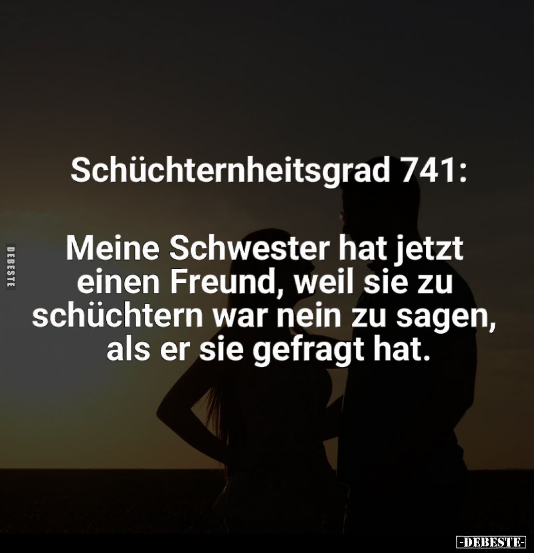Schüchternheitsgrad 741:
Meine Schwester hat jetzt einen Freund, weil sie zu schüchtern war nein zu sagen, als er sie gefra...