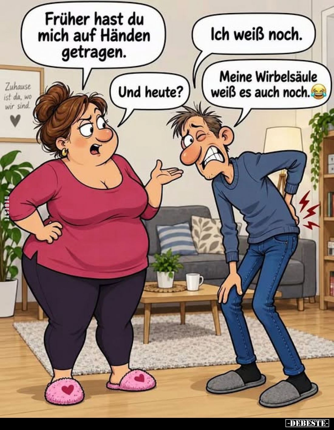 Früher hast du mich auf Händen getragen.
-
Ich weiß noch.
-
Und heute?
-
Meine Wirbelsäule weiß es auch noch.
