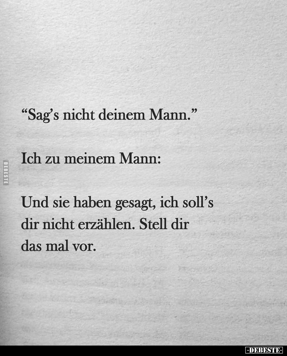 "Sag's nicht deinem Mann." -
Ich zu meinem Mann: -
Und sie haben gesagt, ich soll's dir nicht erzählen. Stell dir...