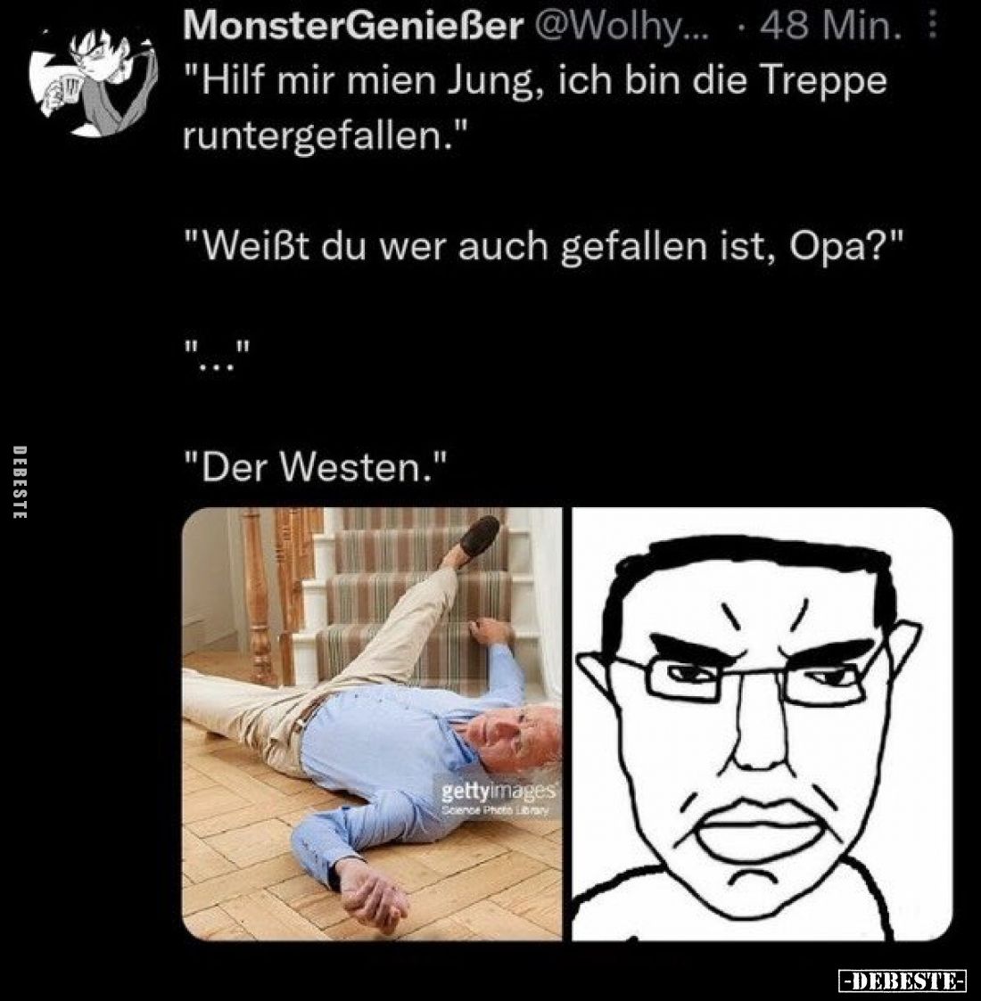 "Hilf mir mien Jung, ich bin die Treppe runtergefallen."
"Weißt du wer auch gefallen ist, Opa?"
"....