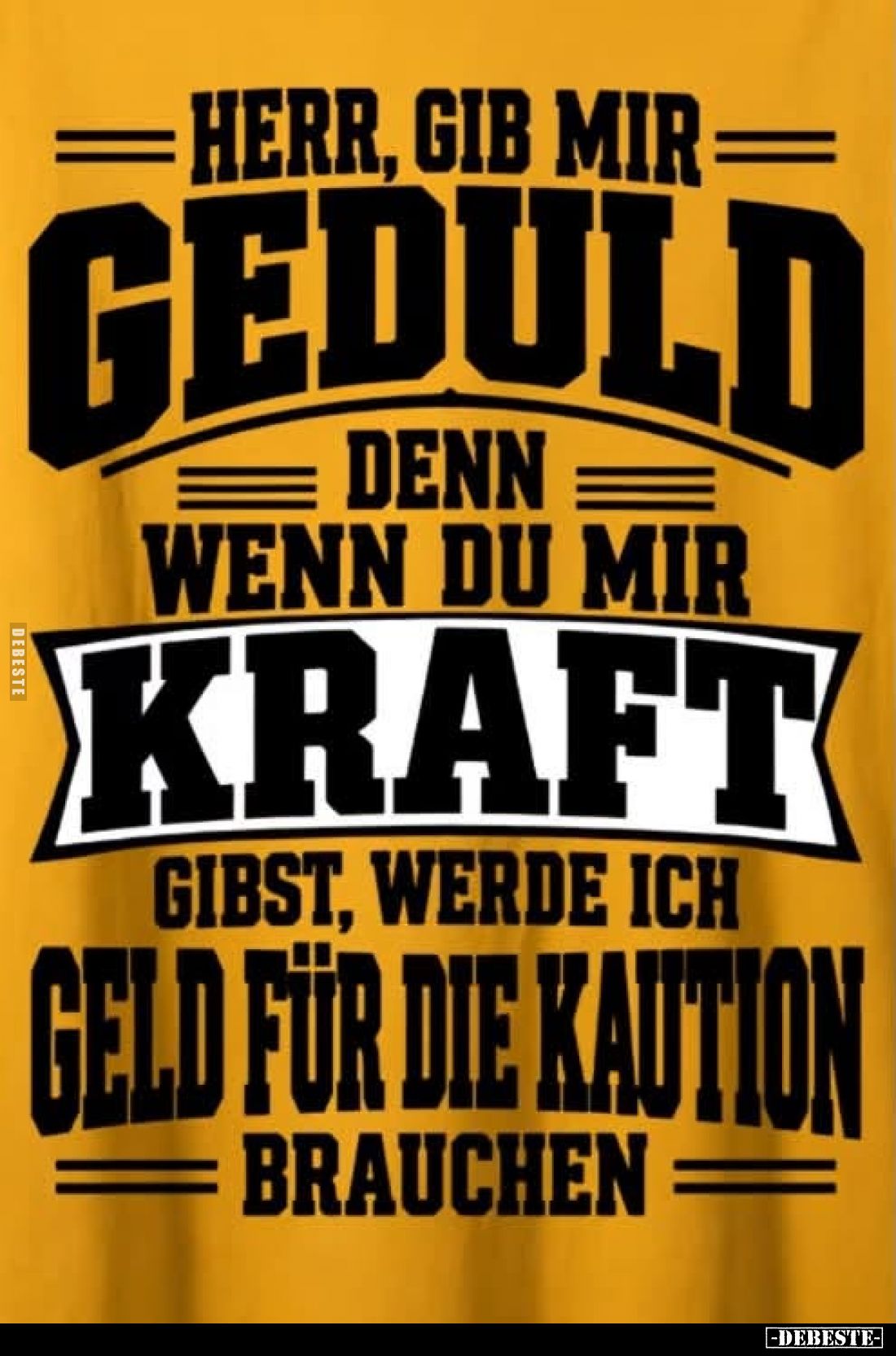 Herr, gib mir Geduld, denn wenn du mir Kraft gibst, werde ich Geld für die Kaution brauchen.