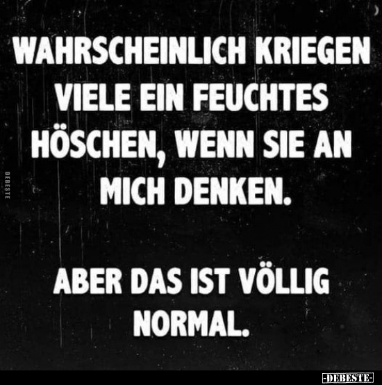Wahrscheinlich kriegen viele ein feuchtes Höschen, wenn sie an mich denken. Aber das ist völlig normal.