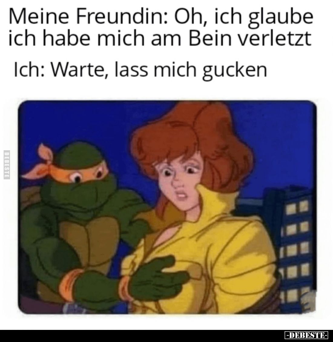 Meine Freundin: Oh, ich glaube ich habe mich am Bein verletzt.
Ich: Warte, lass mich gucken.