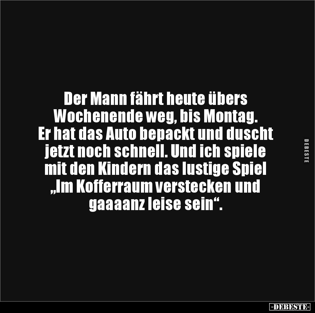 Der Mann fährt heute übers 
Wochenende weg, bis Montag. 
Er hat das Auto bepackt und duscht
jetzt noch schnell. Und ich sp...