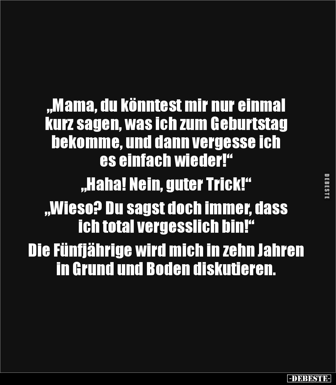 „Mama, du könntest mir nur einmal kurz sagen, was ich zum Geburtstag bekomme, und dann vergesse ich es einfach wieder!“

„H...