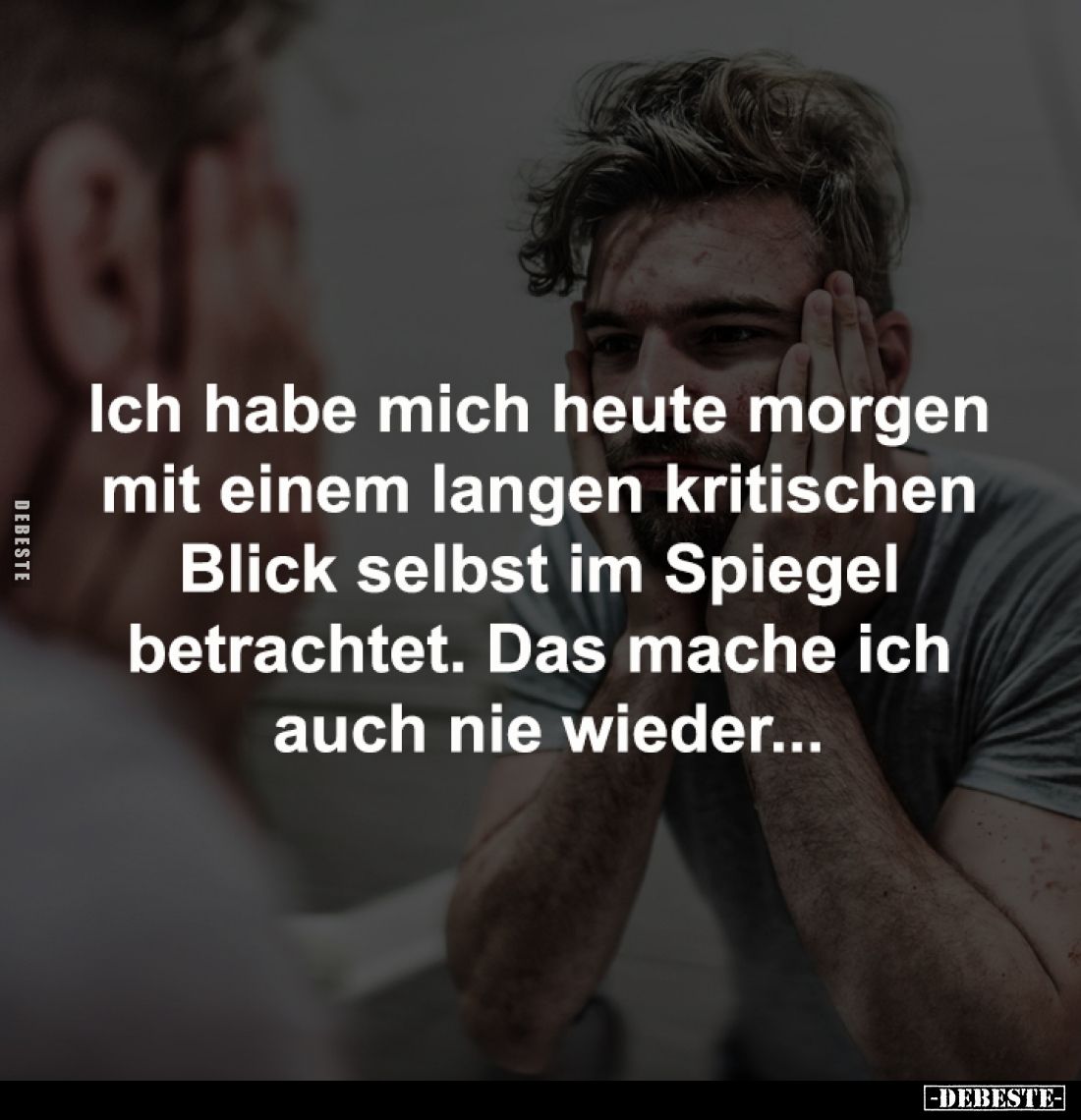 Ich habe mich heute morgen 
mit einem langen kritischen 
Blick selbst im Spiegel 
betrachtet. Das mache ich 
auch nie wie...