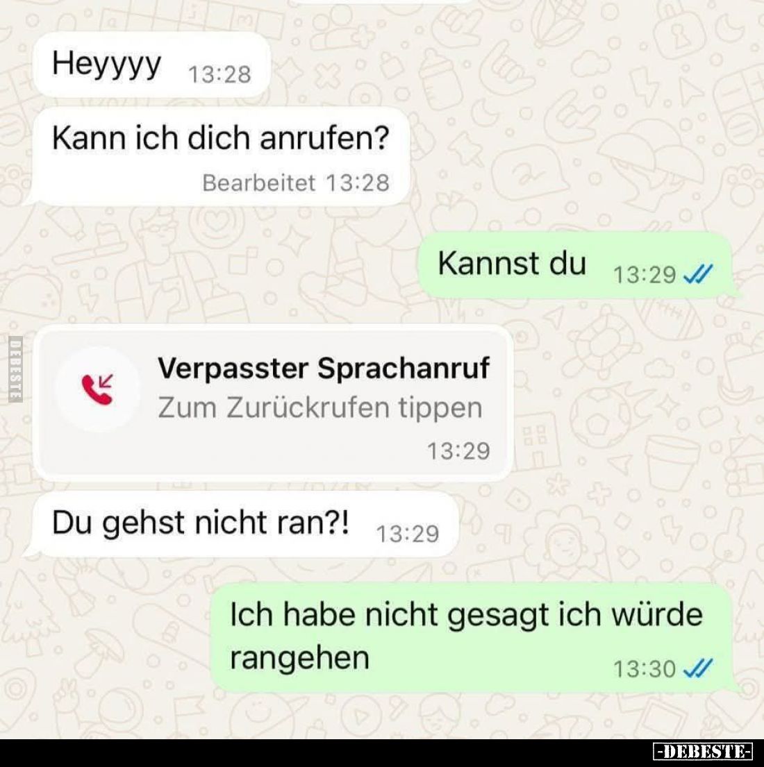 Hey, kann ich dich anrufen? -
Kannst du.
-
Du gehst nicht ran?!
-
Ich habe nicht gesagt ich würde rangehen.