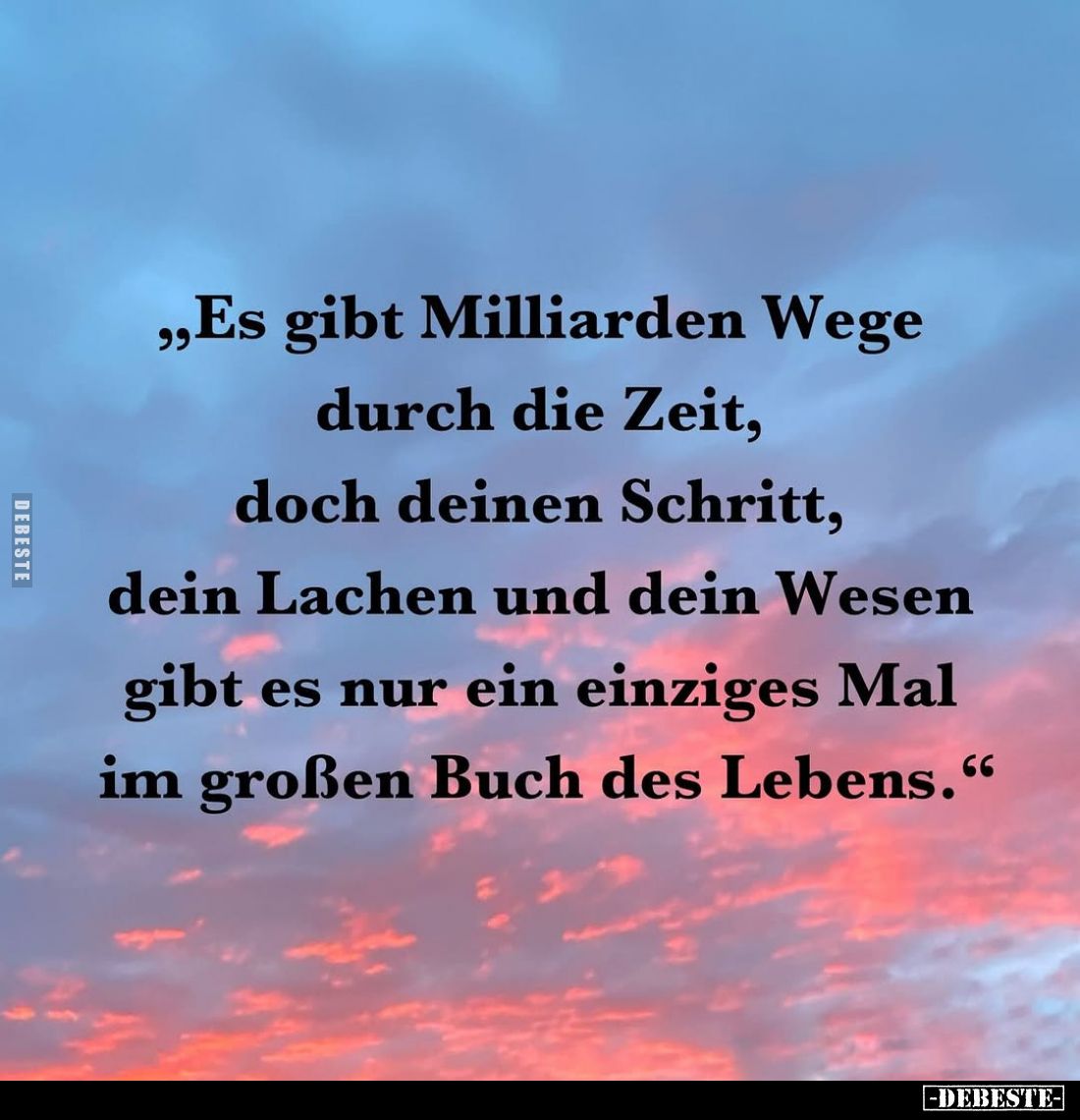 „Es gibt Milliarden Wege durch die Zeit, doch deinen Schritt, dein Lachen und dein Wesen gibt es nur ein einziges Mal im groß...