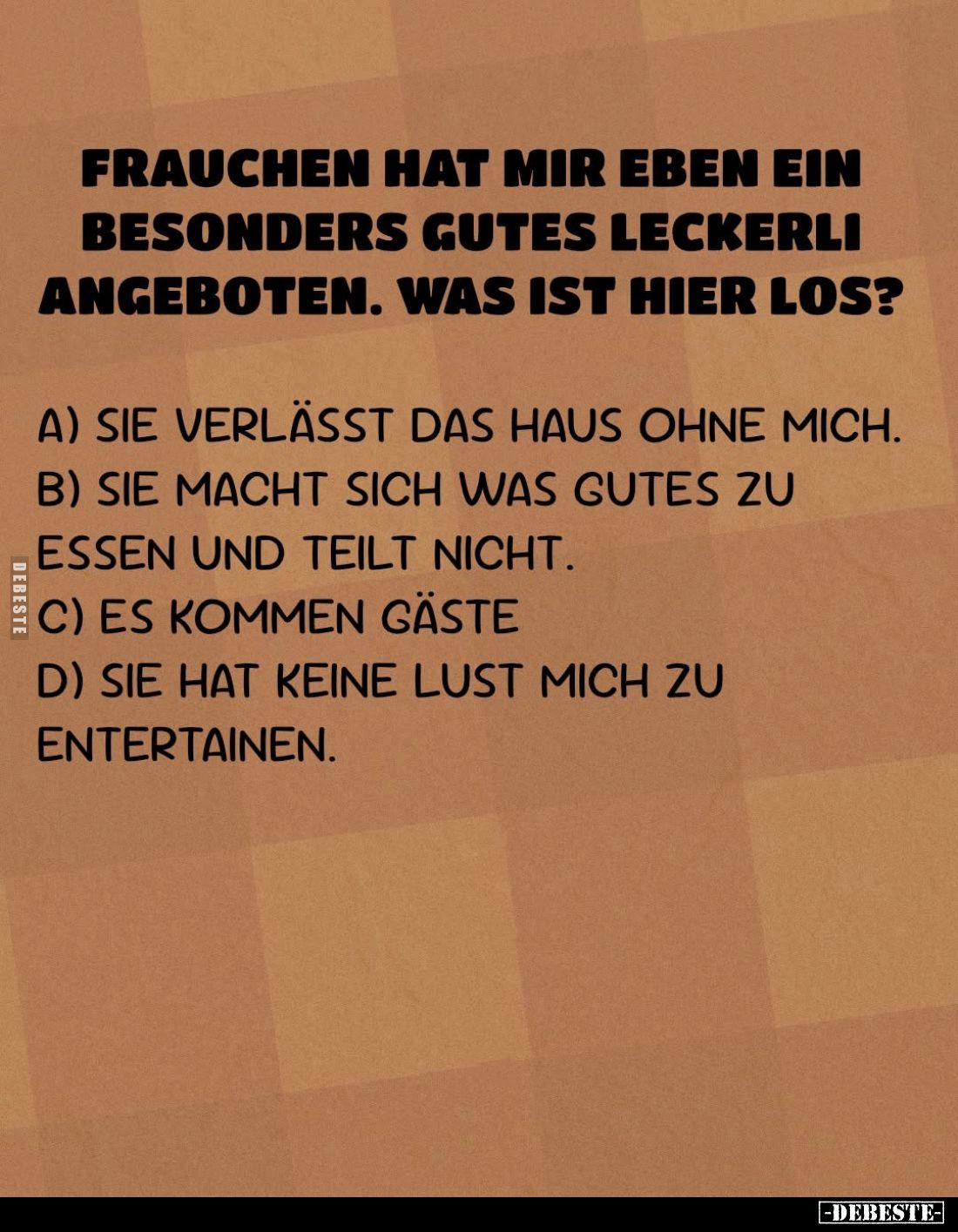Frauchen hat mir eben ein besonders gutes Leckerli angeboten. Was ist hier los? -
a) Sie verlässt das Haus ohne mich. -
b) ...