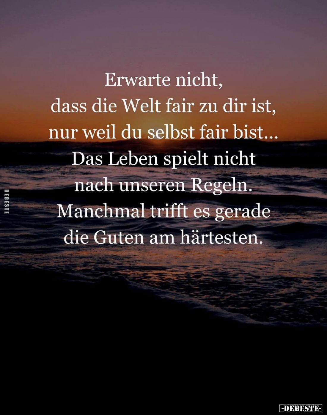 Erwarte nicht, dass die Welt fair zu dir ist, nur weil du selbst fair bist... Das Leben spielt nicht nach unseren Regeln. Man...