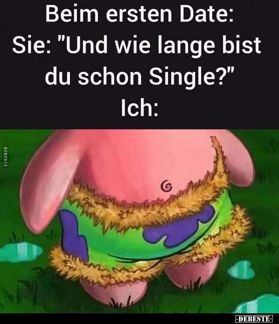 Beim ersten Date:
Sie: "Und wie lange bist du schon Single?"