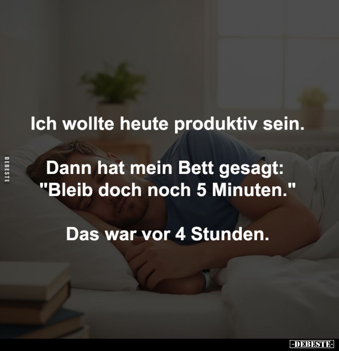 Ich wollte heute produktiv sein.

Dann hat mein Bett gesagt: 
"Bleib doch noch 5 Minuten."

Das war vor 4 Stun...