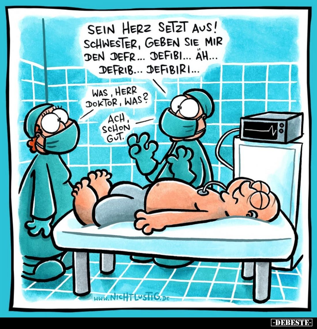 Sein Herz setzt aus! Schwester, geben Sie mir den Defr... Defibi... äh... Defrib... Defibiri...
-
Was, Herr Doktor, was?
-...