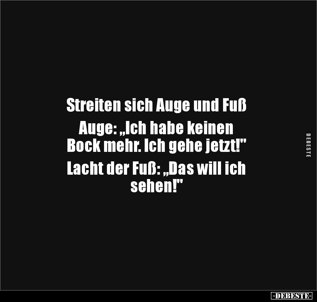Streiten sich Auge und Fuß
Auge: „Ich habe keinen
Bock mehr. Ich gehe jetzt!"
Lacht der Fuß: „Das will ich
seh...