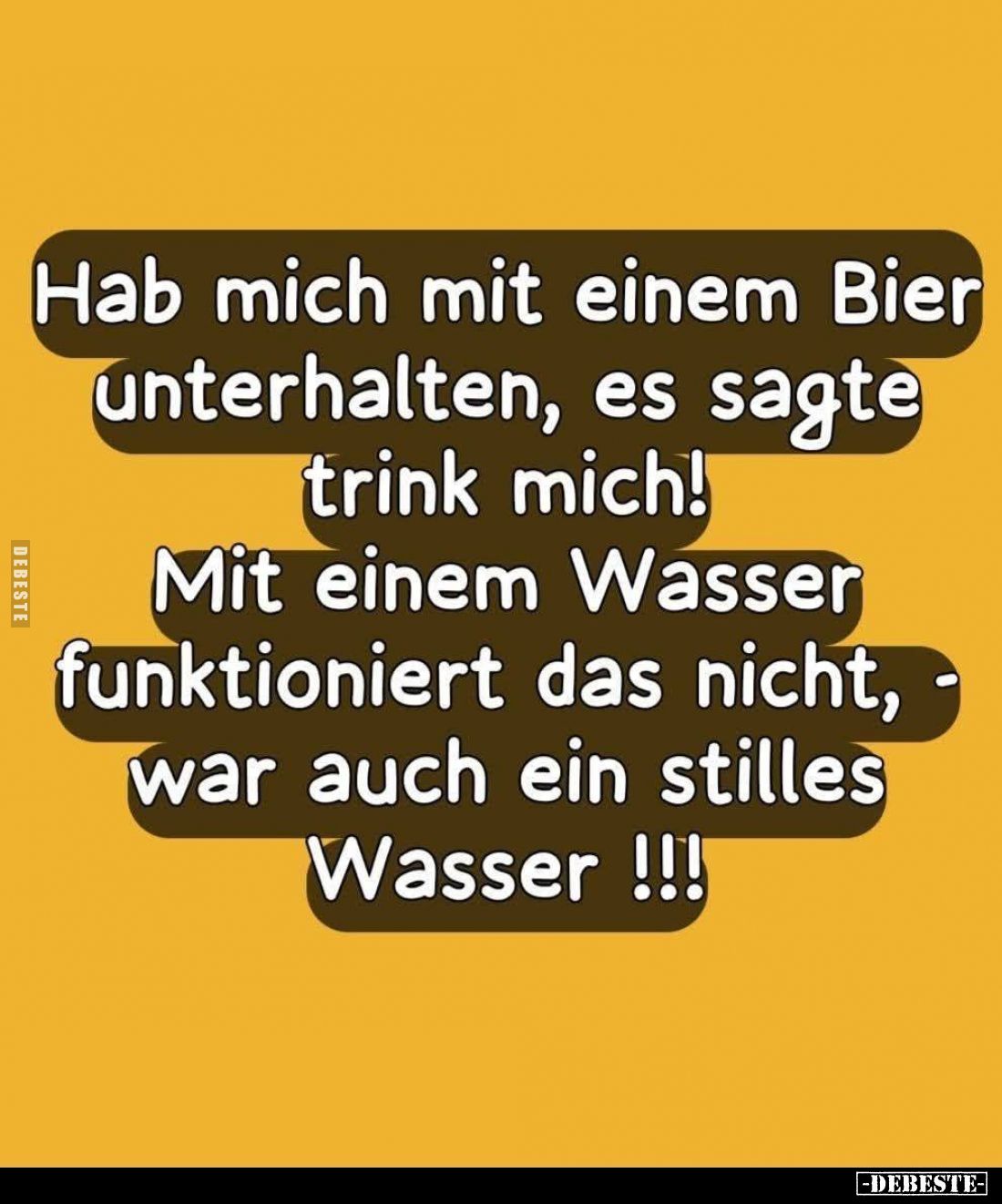 Hab mich mit einem Bier unterhalten, es sagte trink mich! Mit einem Wasser funktioniert das nicht, - war auch ein stilles Was...