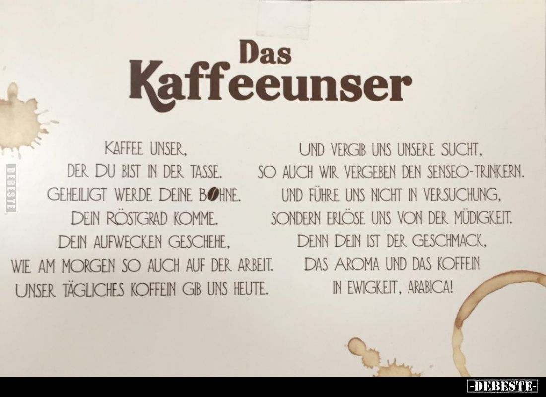 Das Kaffeeunser. -
Kaffee unser,
der du bist in der Tasse. -
Geheiligt werde deine Bohne. -
Dein Röstgrad komme. - 
Dein...