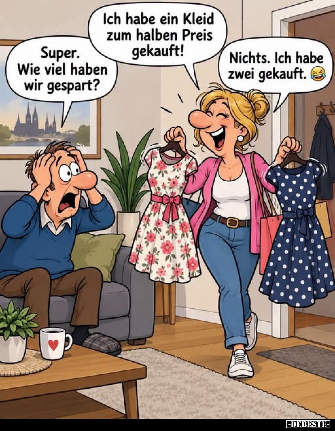Ich habe ein Kleid zum halben Preis gekauft!
-
Super. Wie viel haben wir gespart?
-
Nichts. Ich habe zwei gekauft.