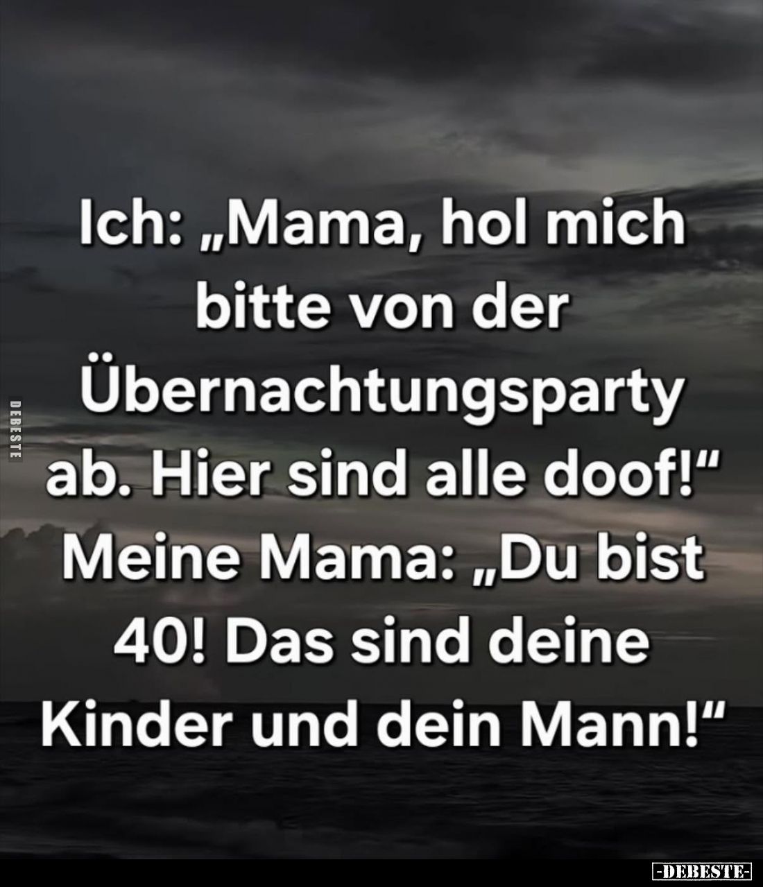 Ich: "Mama, hol mich bitte von der Übernachtungsparty ab. Hier sind alle doof!" - Meine Mama: "Du bist 40! Das...