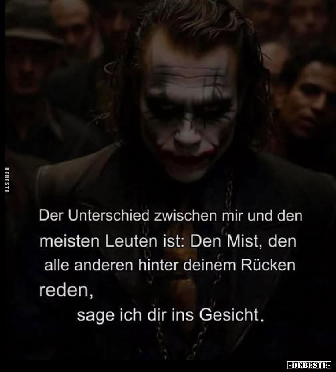 Der Unterschied zwischen mir und den meisten Leuten ist: Den Mist, den alle anderen hinter deinem Rücken reden,
sage ich dir...