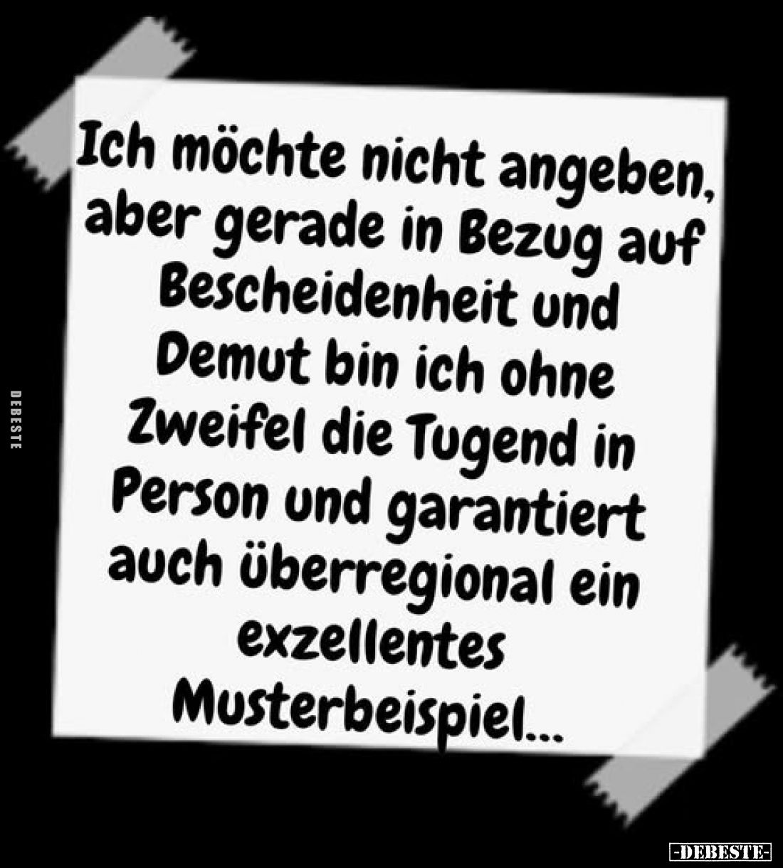 Ich möchte nicht angeben, aber gerade in Bezug auf Bescheidenheit und Demut bin ich ohne Zweifel die Tugend in Person und gar...