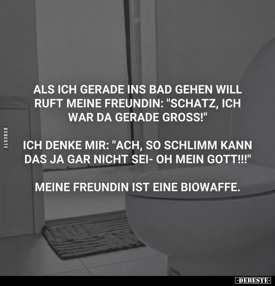 Als ich gerade ins Bad gehen will, ruft meine Freundin: "Schatz, ich war da gerade gross!"
Ich denke mir: "Ac...