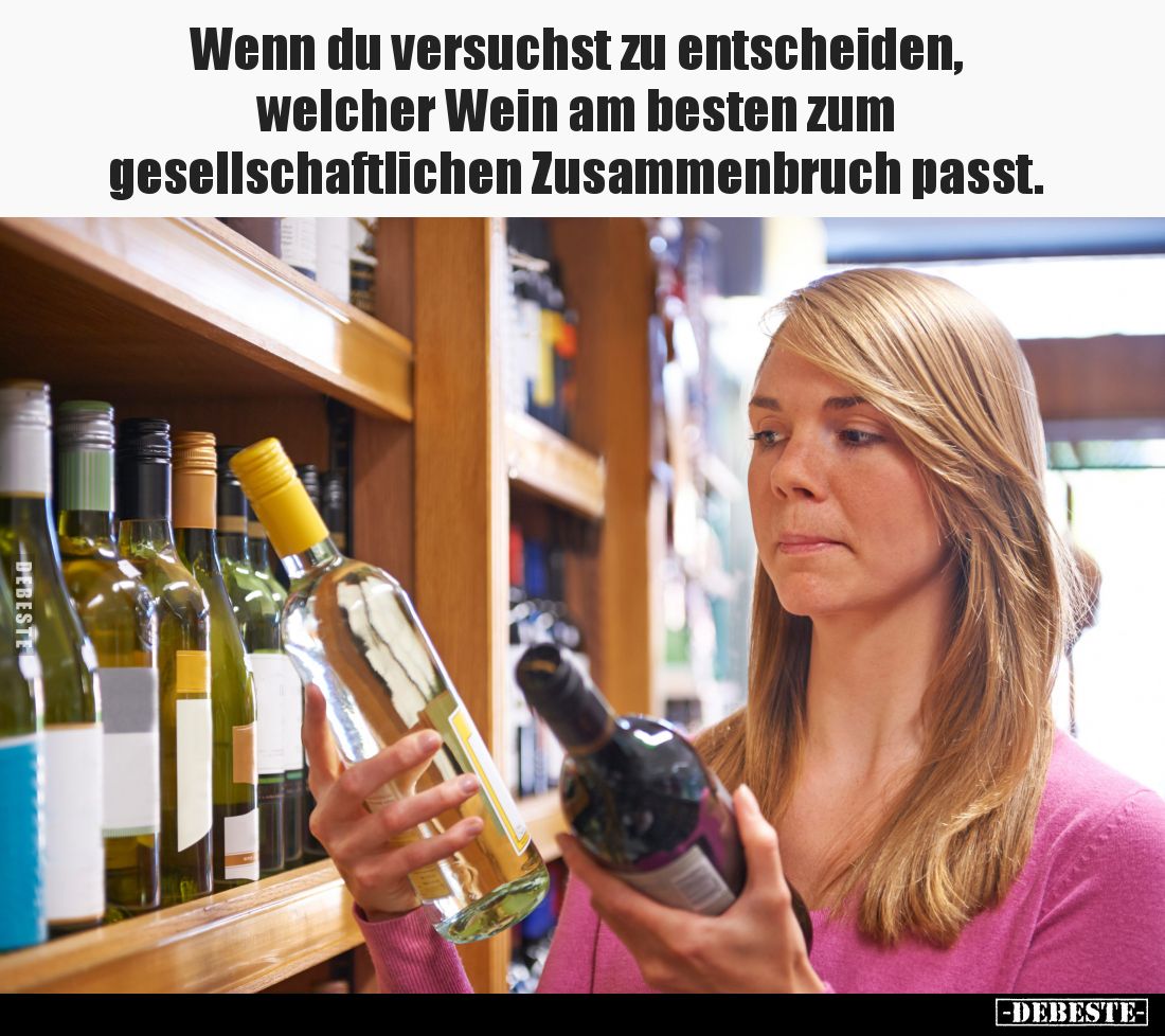 Wenn du versuchst zu entscheiden,
welcher Wein am besten zum
gesellschaftlichen Zusammenbruch passt.