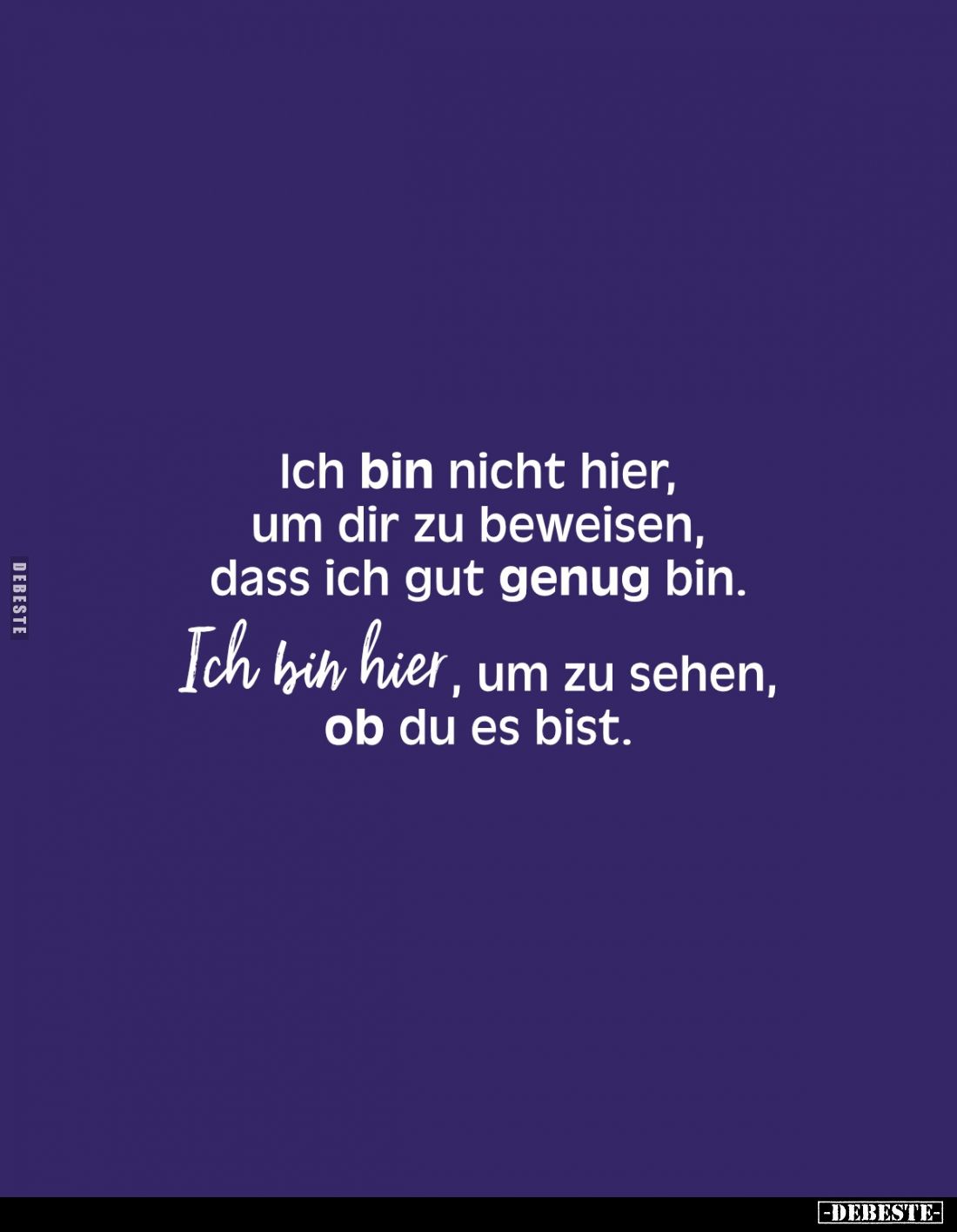 Ich bin nicht hier, um dir zu beweisen, dass ich gut genug bin.
Ich bin hier, um zu sehen, ob du es bist.