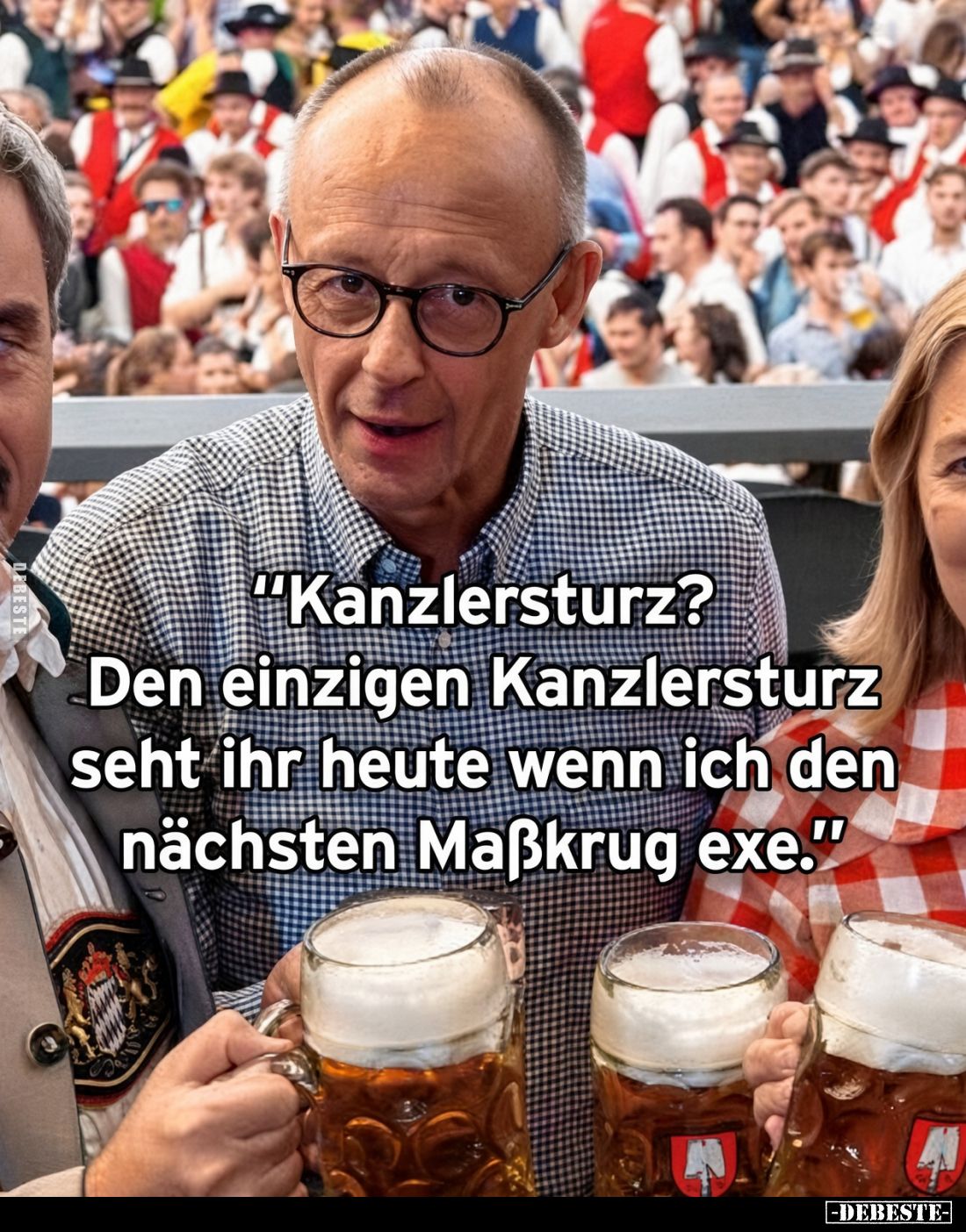 "Kanzlersturz?
Den einzigen Kanzlersturz seht ihr heute wenn ich den nächsten Maßkrug exe."