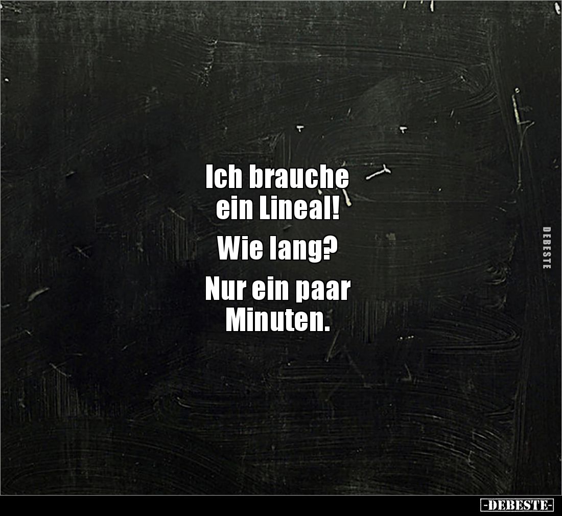 Ich brauche
ein Lineal!
Wie lang?
Nur ein paar
Minuten.