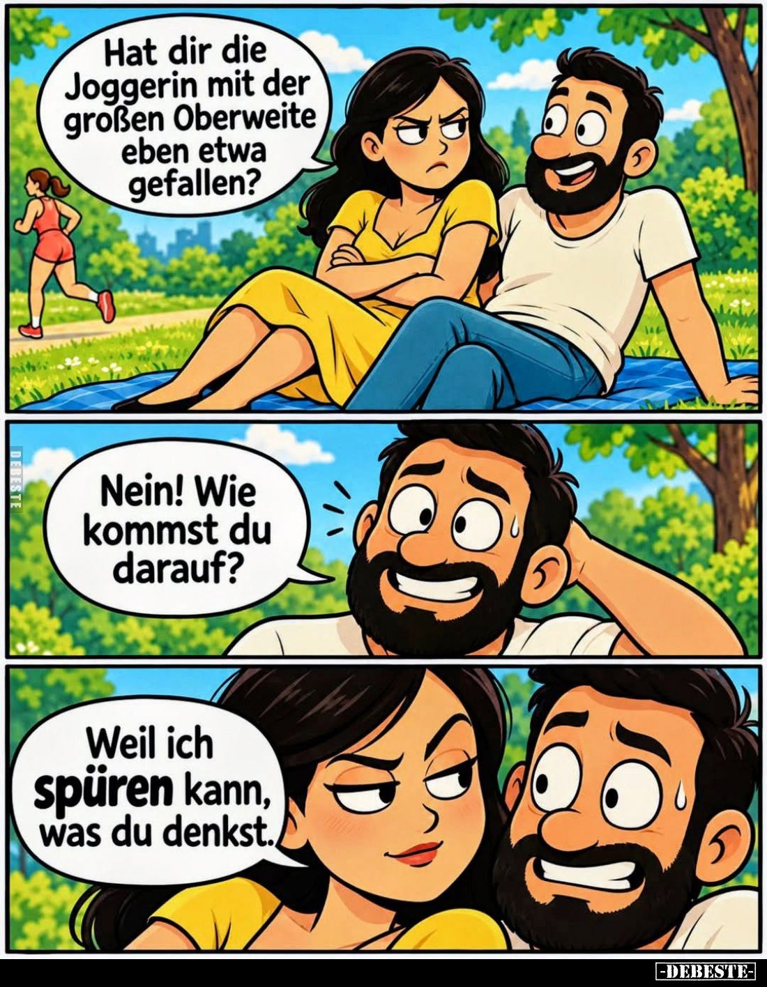 Hat dir die Joggerin mit der großen Oberweite eben etwa gefallen?
Nein! Wie kommst du darauf?
Weil ich spüren kann, was du ...